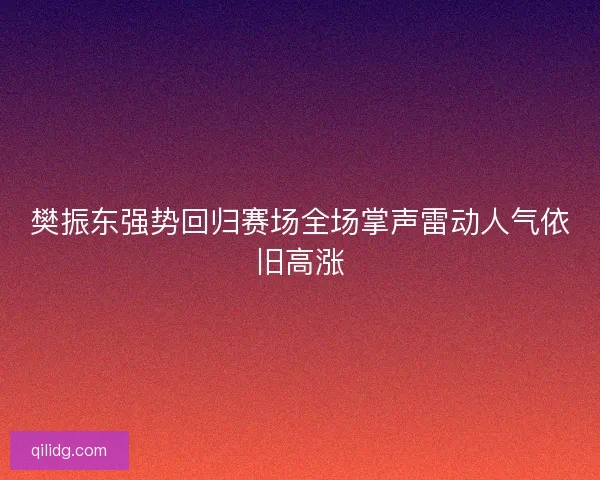 樊振东强势回归赛场全场掌声雷动人气依旧高涨