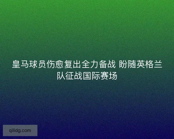 皇马球员伤愈复出全力备战 盼随英格兰队征战国际赛场