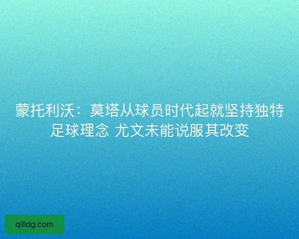 蒙托利沃：莫塔从球员时代起就坚持独特足球理念 尤文未能说服其改变