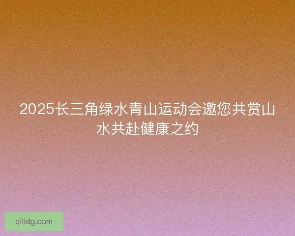 2025长三角绿水青山运动会邀您共赏山水共赴健康之约