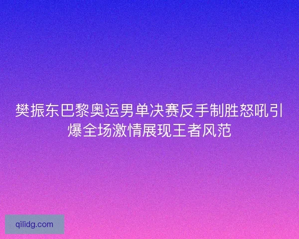 樊振东巴黎奥运男单决赛反手制胜怒吼引爆全场激情展现王者风范