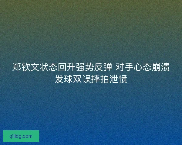 郑钦文状态回升强势反弹 对手心态崩溃发球双误摔拍泄愤