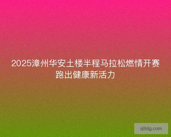 2025漳州华安土楼半程马拉松燃情开赛跑出健康新活力