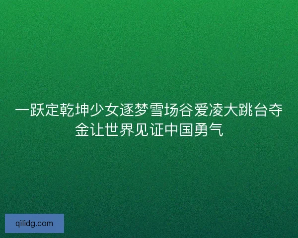 一跃定乾坤少女逐梦雪场谷爱凌大跳台夺金让世界见证中国勇气