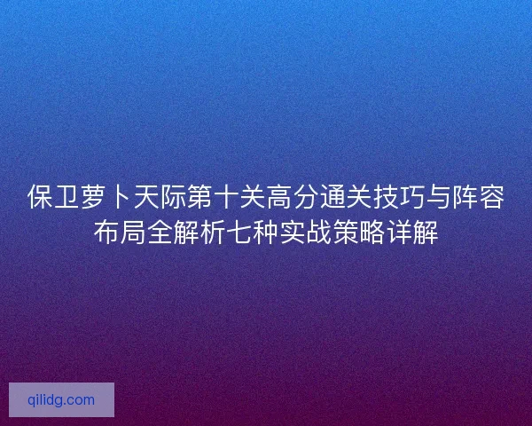 保卫萝卜天际第十关高分通关技巧与阵容布局全解析七种实战策略详解 保卫萝卜天际第十关高分通关技巧与阵容布局全解析七种实战策略详解