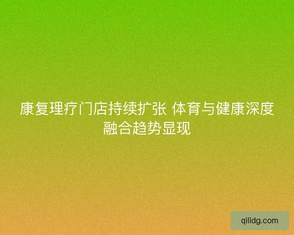 康复理疗门店持续扩张 体育与健康深度融合趋势显现