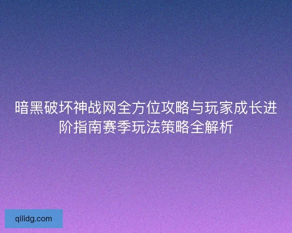 暗黑破坏神战网全方位攻略与玩家成长进阶指南赛季玩法策略全解析