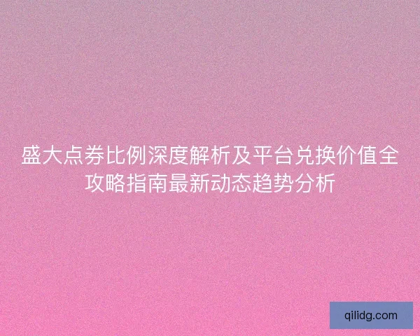 盛大点券比例深度解析及平台兑换价值全攻略指南最新动态趋势分析