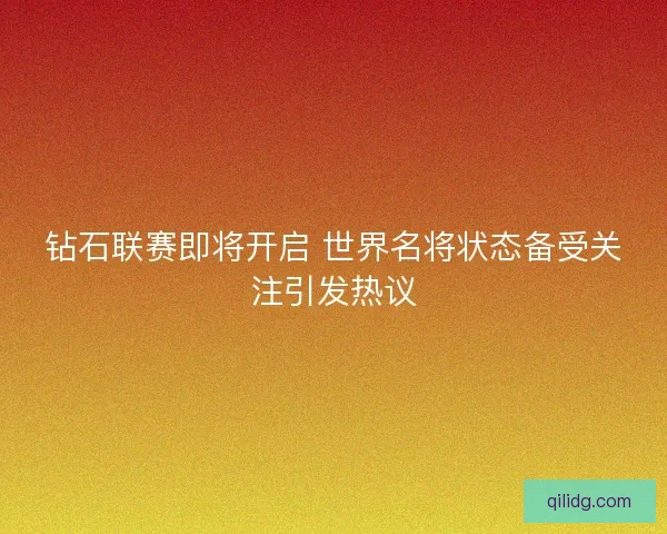 钻石联赛即将开启 世界名将状态备受关注引发热议