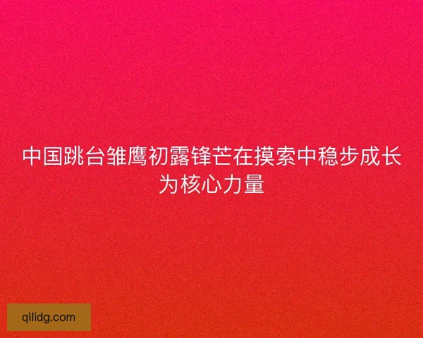 中国跳台雏鹰初露锋芒在摸索中稳步成长为核心力量