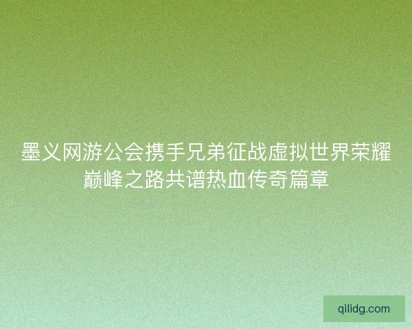 墨义网游公会携手兄弟征战虚拟世界荣耀巅峰之路共谱热血传奇篇章
