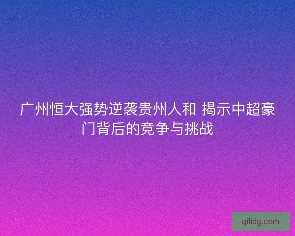 广州恒大强势逆袭贵州人和 揭示中超豪门背后的竞争与挑战