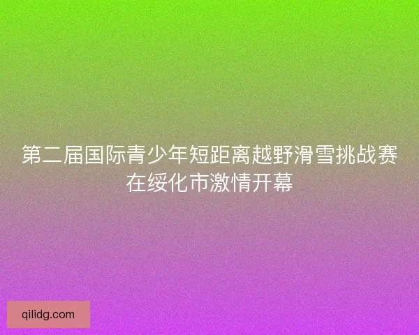 第二届国际青少年短距离越野滑雪挑战赛在绥化市激情开幕