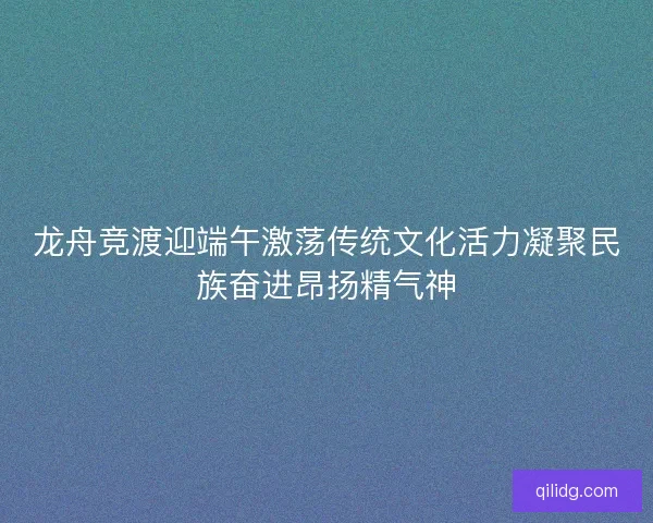 龙舟竞渡迎端午激荡传统文化活力凝聚民族奋进昂扬精气神 龙舟竞渡迎端午激荡传统文化活力凝聚民族奋进昂扬精气神