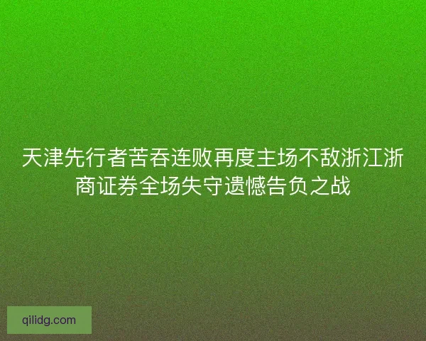 天津先行者苦吞连败再度主场不敌浙江浙商证券全场失守遗憾告负之战