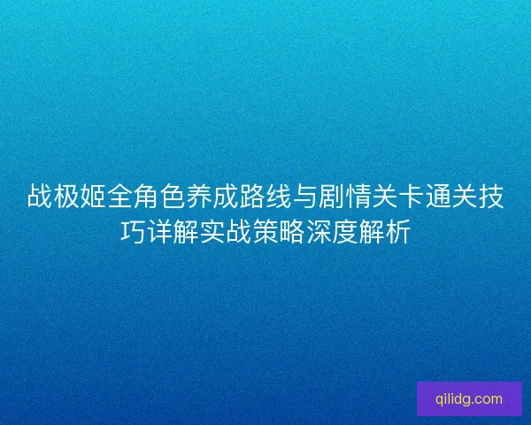 战极姬全角色养成路线与剧情关卡通关技巧详解实战策略深度解析 战极姬全角色养成路线与剧情关卡通关技巧详解实战策略深度解析