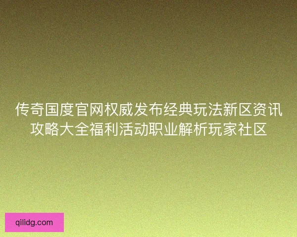 传奇国度官网权威发布经典玩法新区资讯攻略大全福利活动职业解析玩家社区 传奇国度官网权威发布经典玩法新区资讯攻略大全福利活动职业解析玩家社区