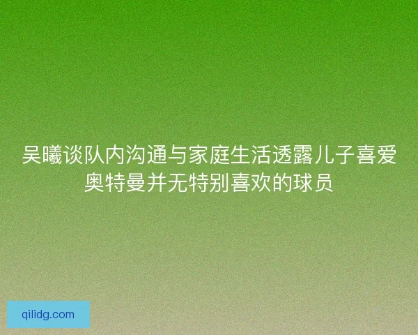 吴曦谈队内沟通与家庭生活透露儿子喜爱奥特曼并无特别喜欢的球员 吴曦谈队内沟通与家庭生活透露儿子喜爱奥特曼并无特别喜欢的球员