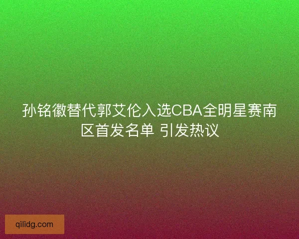 孙铭徽替代郭艾伦入选CBA全明星赛南区首发名单 引发热议