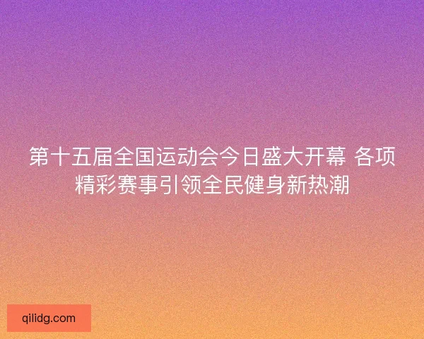 第十五届全国运动会今日盛大开幕 各项精彩赛事引领全民健身新热潮 第十五届全国运动会今日盛大开幕 各项精彩赛事引领全民健身新热潮