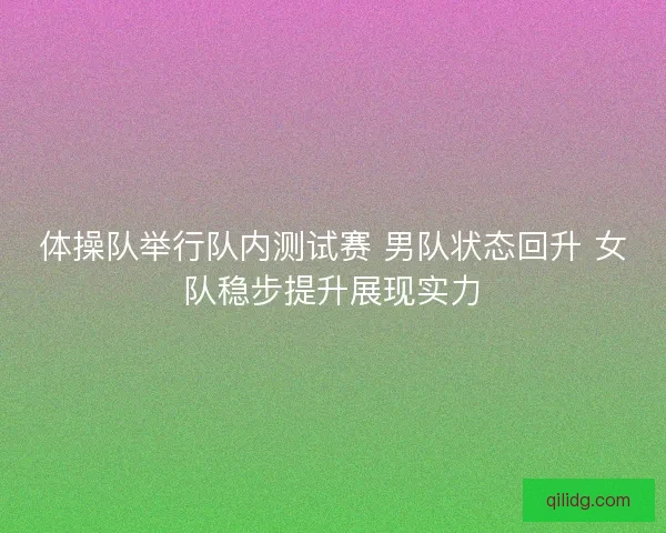 体操队举行队内测试赛 男队状态回升 女队稳步提升展现实力 体操队举行队内测试赛 男队状态回升 女队稳步提升展现实力