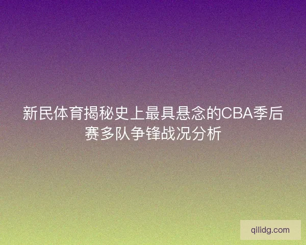 新民体育揭秘史上最具悬念的CBA季后赛多队争锋战况分析 新民体育揭秘史上最具悬念的CBA季后赛多队争锋战况分析