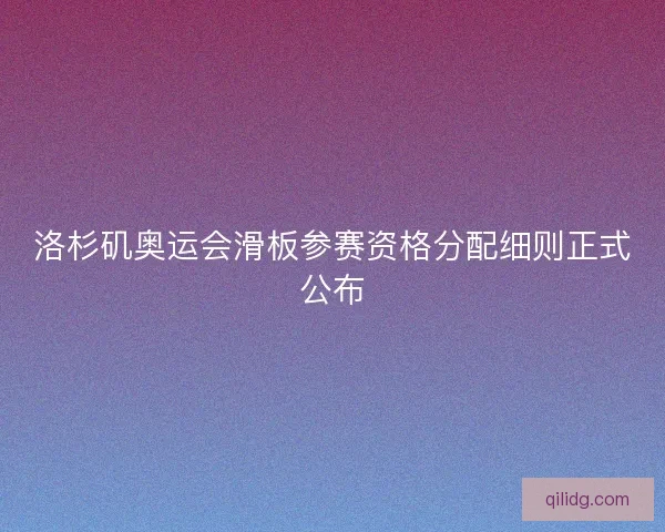 洛杉矶奥运会滑板参赛资格分配细则正式公布