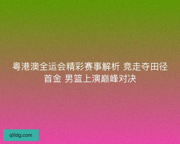 粤港澳全运会精彩赛事解析 竞走夺田径首金 男篮上演巅峰对决