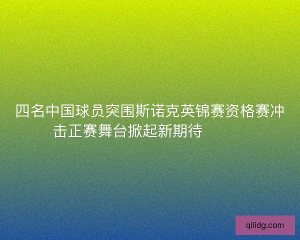 四名中国球员突围斯诺克英锦赛资格赛冲击正赛舞台掀起新期待🎱🇨🇳