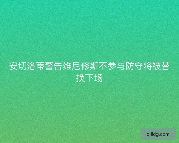 安切洛蒂警告维尼修斯不参与防守将被替换下场