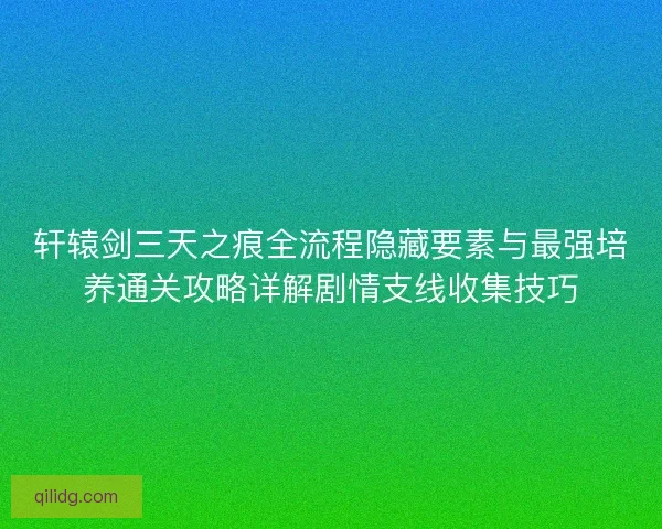 轩辕剑三天之痕全流程隐藏要素与最强培养通关攻略详解剧情支线收集技巧