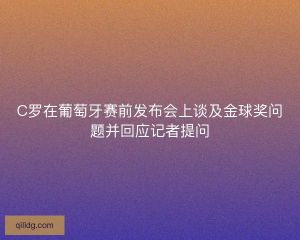 C罗在葡萄牙赛前发布会上谈及金球奖问题并回应记者提问