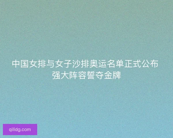 中国女排与女子沙排奥运名单正式公布 强大阵容誓夺金牌 中国女排与女子沙排奥运名单正式公布 强大阵容誓夺金牌