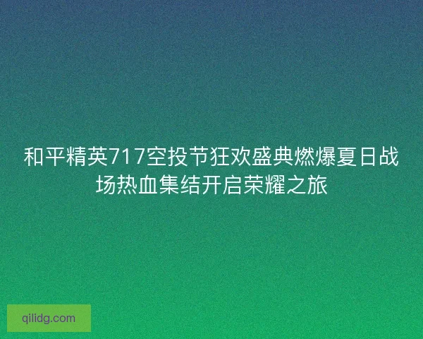 和平精英717空投节狂欢盛典燃爆夏日战场热血集结开启荣耀之旅