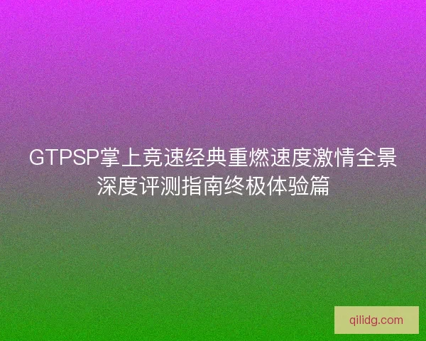GTPSP掌上竞速经典重燃速度激情全景深度评测指南终极体验篇 GTPSP掌上竞速经典重燃速度激情全景深度评测指南终极体验篇