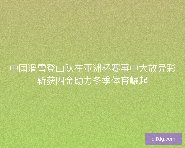 中国滑雪登山队在亚洲杯赛事中大放异彩斩获四金助力冬季体育崛起 中国滑雪登山队在亚洲杯赛事中大放异彩斩获四金助力冬季体育崛起