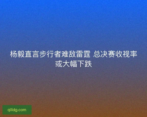 杨毅直言步行者难敌雷霆 总决赛收视率或大幅下跌 杨毅直言步行者难敌雷霆 总决赛收视率或大幅下跌
