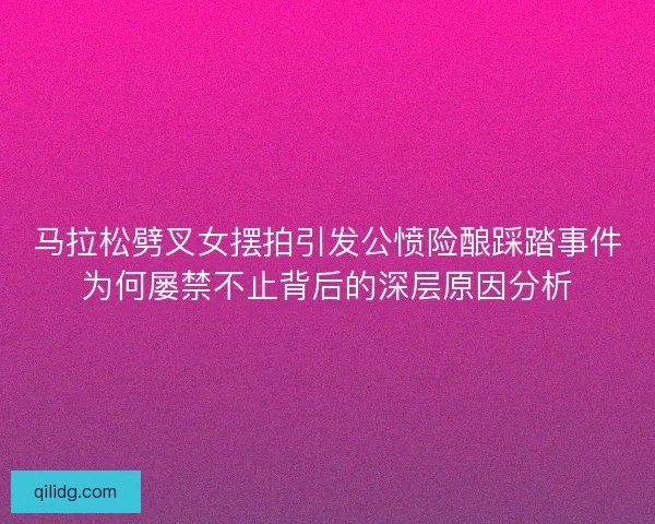 马拉松劈叉女摆拍引发公愤险酿踩踏事件为何屡禁不止背后的深层原因分析 马拉松劈叉女摆拍引发公愤险酿踩踏事件为何屡禁不止背后的深层原因分析