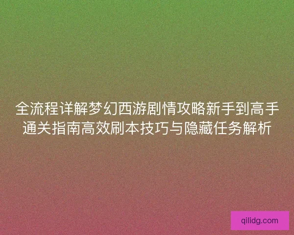 全流程详解梦幻西游剧情攻略新手到高手通关指南高效刷本技巧与隐藏任务解析 全流程详解梦幻西游剧情攻略新手到高手通关指南高效刷本技巧与隐藏任务解析