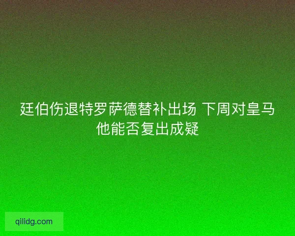 廷伯伤退特罗萨德替补出场 下周对皇马他能否复出成疑
